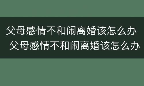 父母感情不和闹离婚该怎么办 父母感情不和闹离婚该怎么办呀