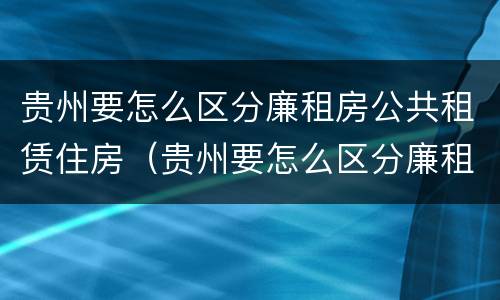 贵州要怎么区分廉租房公共租赁住房（贵州要怎么区分廉租房公共租赁住房和商品房）