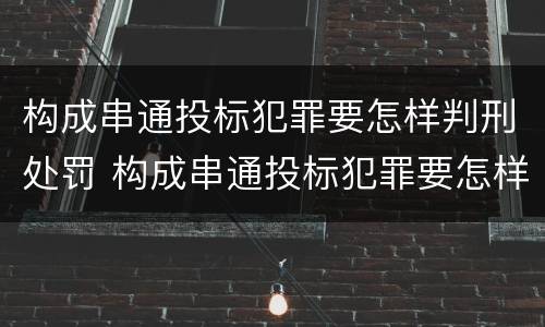 构成串通投标犯罪要怎样判刑处罚 构成串通投标犯罪要怎样判刑处罚呢