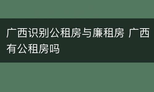 广西识别公租房与廉租房 广西有公租房吗