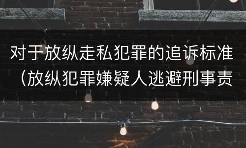 对于放纵走私犯罪的追诉标准（放纵犯罪嫌疑人逃避刑事责任）