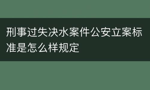 刑事过失决水案件公安立案标准是怎么样规定