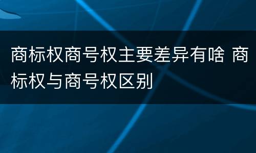 商标权商号权主要差异有啥 商标权与商号权区别