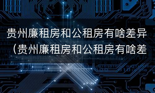 贵州廉租房和公租房有啥差异（贵州廉租房和公租房有啥差异吗）