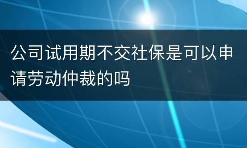 公司试用期不交社保是可以申请劳动仲裁的吗