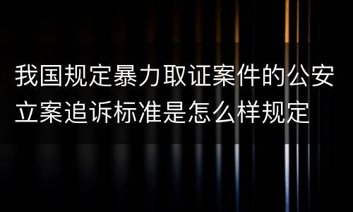 我国规定暴力取证案件的公安立案追诉标准是怎么样规定