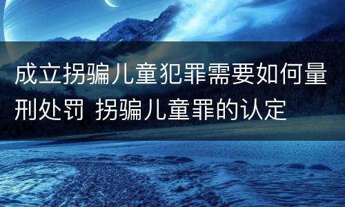 成立拐骗儿童犯罪需要如何量刑处罚 拐骗儿童罪的认定