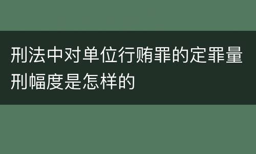 刑法中对单位行贿罪的定罪量刑幅度是怎样的