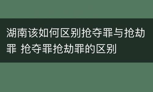 湖南该如何区别抢夺罪与抢劫罪 抢夺罪抢劫罪的区别