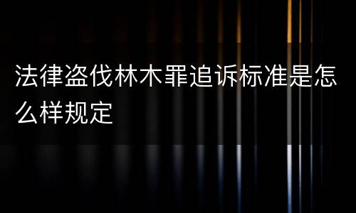 法律盗伐林木罪追诉标准是怎么样规定