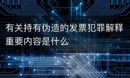 有关持有伪造的发票犯罪解释重要内容是什么