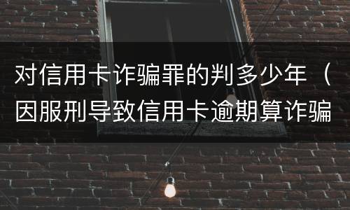 对信用卡诈骗罪的判多少年（因服刑导致信用卡逾期算诈骗罪吗）