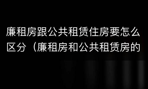 廉租房跟公共租赁住房要怎么区分（廉租房和公共租赁房的区别）