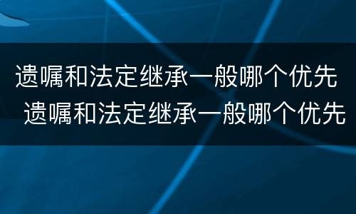 遗嘱和法定继承一般哪个优先 遗嘱和法定继承一般哪个优先受偿