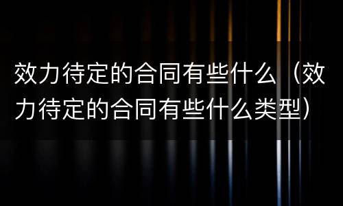 效力待定的合同有些什么（效力待定的合同有些什么类型）