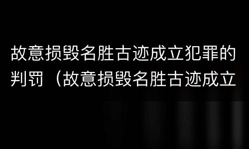 故意损毁名胜古迹成立犯罪的判罚（故意损毁名胜古迹成立犯罪的判罚标准）