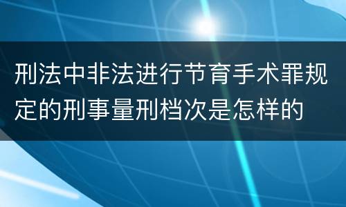 刑法中非法进行节育手术罪规定的刑事量刑档次是怎样的