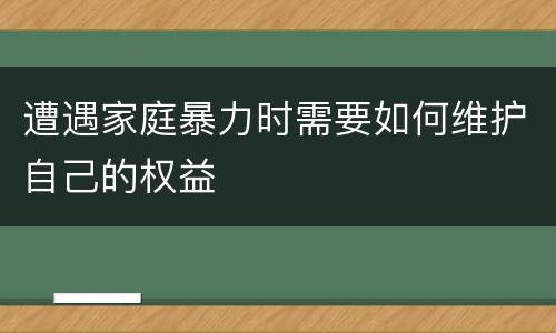 遭遇家庭暴力时需要如何维护自己的权益