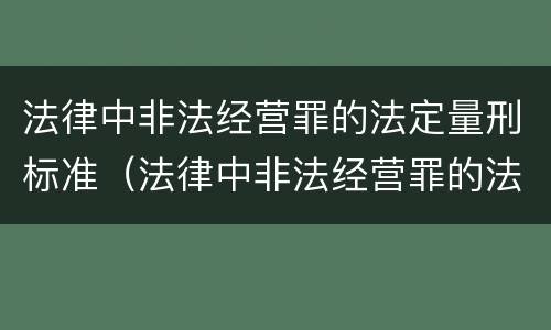 法律中非法经营罪的法定量刑标准（法律中非法经营罪的法定量刑标准是）