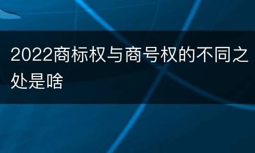 2022商标权与商号权的不同之处是啥