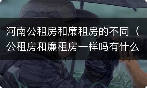 河南公租房和廉租房的不同（公租房和廉租房一样吗有什么区别）