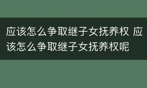 应该怎么争取继子女抚养权 应该怎么争取继子女抚养权呢