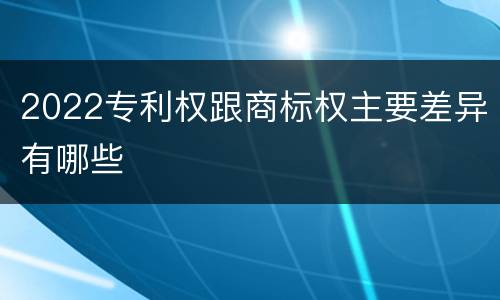 2022专利权跟商标权主要差异有哪些