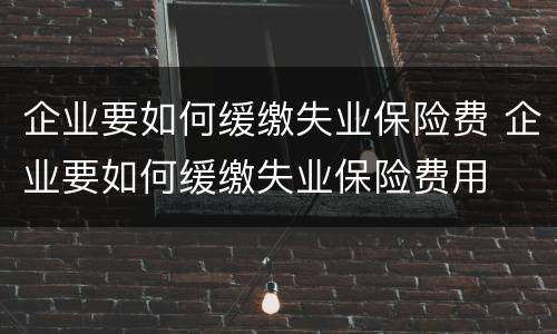 企业要如何缓缴失业保险费 企业要如何缓缴失业保险费用