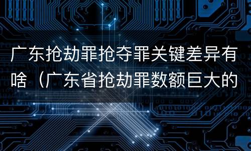 广东抢劫罪抢夺罪关键差异有啥（广东省抢劫罪数额巨大的标准）