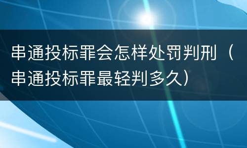 串通投标罪会怎样处罚判刑（串通投标罪最轻判多久）