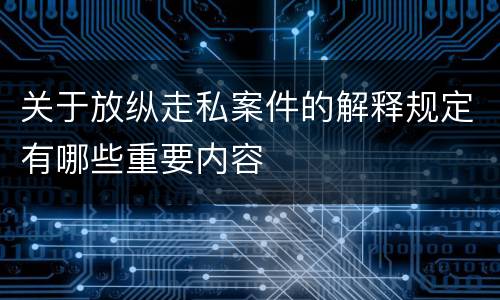 关于放纵走私案件的解释规定有哪些重要内容