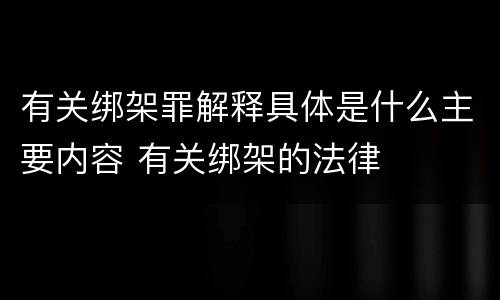 有关绑架罪解释具体是什么主要内容 有关绑架的法律