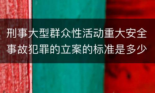 刑事大型群众性活动重大安全事故犯罪的立案的标准是多少