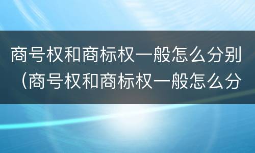 商号权和商标权一般怎么分别（商号权和商标权一般怎么分别使用）