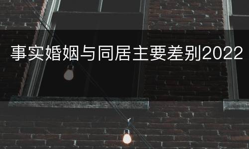 事实婚姻与同居主要差别2022