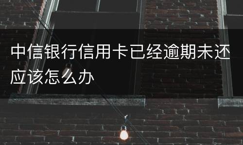 中信银行信用卡已经逾期未还应该怎么办