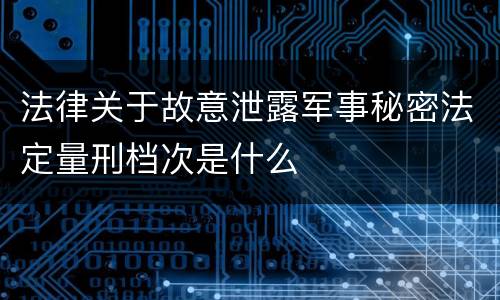 法律关于故意泄露军事秘密法定量刑档次是什么