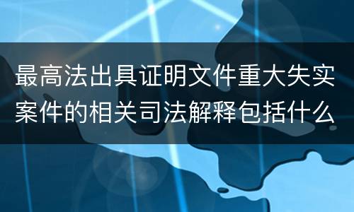 最高法出具证明文件重大失实案件的相关司法解释包括什么重要规定