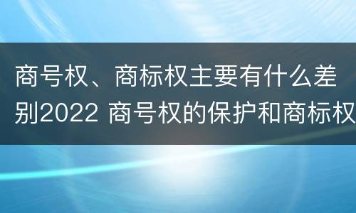 商号权、商标权主要有什么差别2022 商号权的保护和商标权的保护一样是全国性范围的