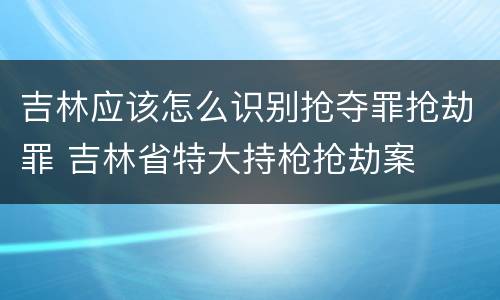 吉林应该怎么识别抢夺罪抢劫罪 吉林省特大持枪抢劫案