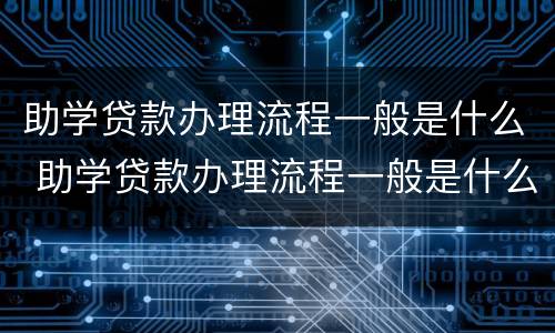 助学贷款办理流程一般是什么 助学贷款办理流程一般是什么时间