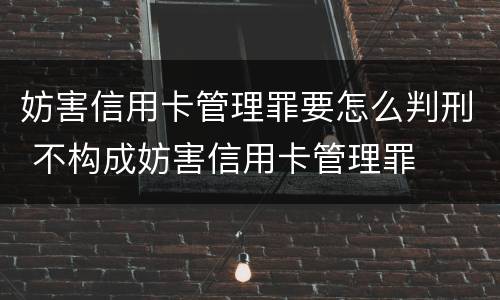 妨害信用卡管理罪要怎么判刑 不构成妨害信用卡管理罪