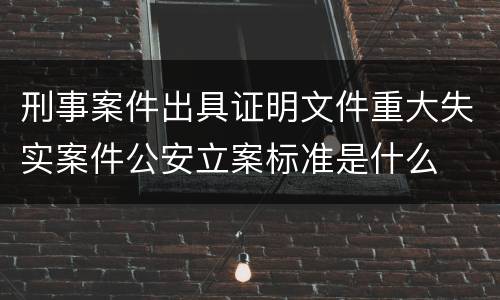 刑事案件出具证明文件重大失实案件公安立案标准是什么