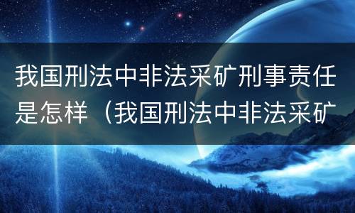 我国刑法中非法采矿刑事责任是怎样（我国刑法中非法采矿刑事责任是怎样定义的）