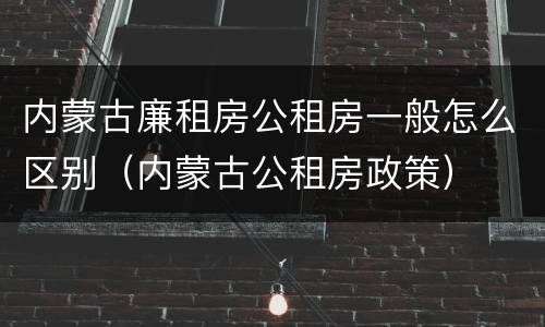 内蒙古廉租房公租房一般怎么区别（内蒙古公租房政策）