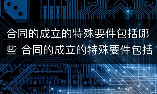 合同的成立的特殊要件包括哪些 合同的成立的特殊要件包括哪些要素