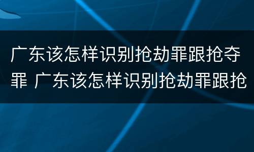 广东该怎样识别抢劫罪跟抢夺罪 广东该怎样识别抢劫罪跟抢夺罪的区别