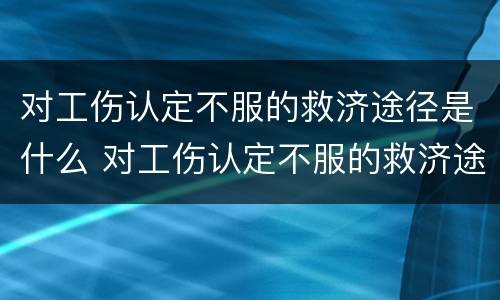 对工伤认定不服的救济途径是什么 对工伤认定不服的救济途径是什么法律