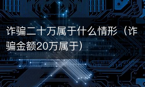 诈骗二十万属于什么情形（诈骗金额20万属于）