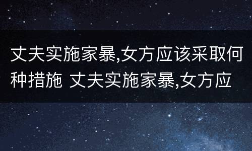 丈夫实施家暴,女方应该采取何种措施 丈夫实施家暴,女方应该采取何种措施避免